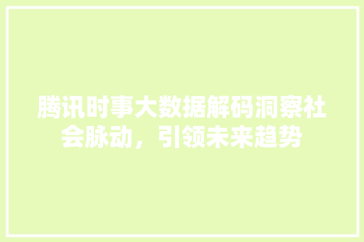 腾讯时事大数据解码洞察社会脉动，引领未来趋势  第1张