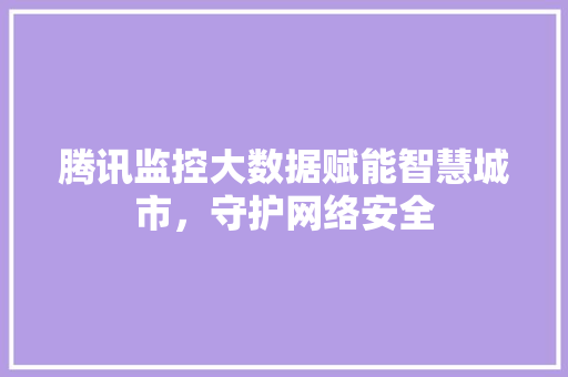 腾讯监控大数据赋能智慧城市，守护网络安全  第1张