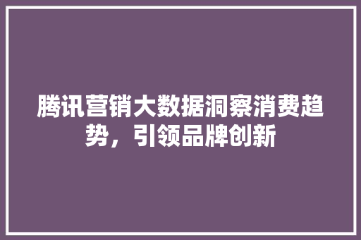 腾讯营销大数据洞察消费趋势，引领品牌创新  第1张