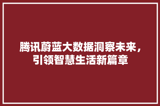 腾讯蔚蓝大数据洞察未来，引领智慧生活新篇章  第1张
