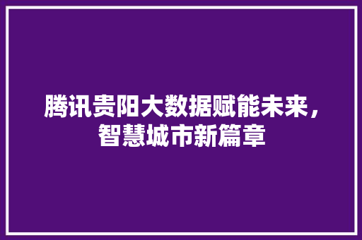 腾讯贵阳大数据赋能未来，智慧城市新篇章  第1张