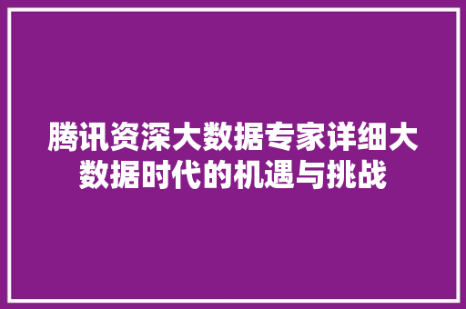 腾讯资深大数据专家详细大数据时代的机遇与挑战  第1张