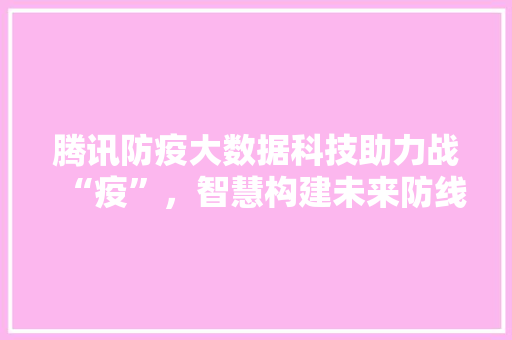腾讯防疫大数据科技助力战“疫”，智慧构建未来防线  第1张