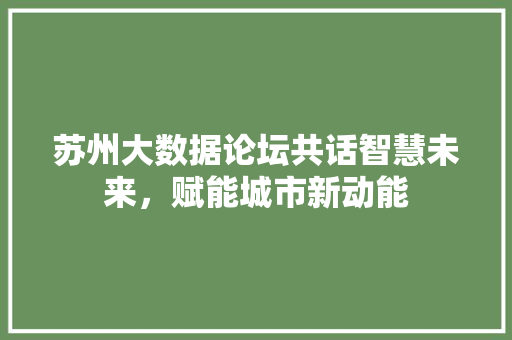 苏州大数据论坛共话智慧未来，赋能城市新动能  第1张