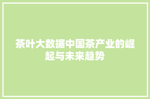 茶叶大数据中国茶产业的崛起与未来趋势  第1张