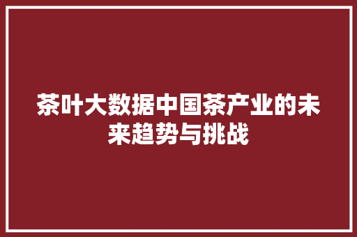 茶叶大数据中国茶产业的未来趋势与挑战  第1张