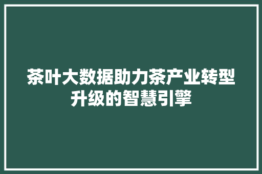 茶叶大数据助力茶产业转型升级的智慧引擎  第1张