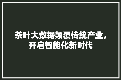 茶叶大数据颠覆传统产业，开启智能化新时代