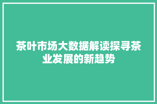 茶叶市场大数据解读探寻茶业发展的新趋势