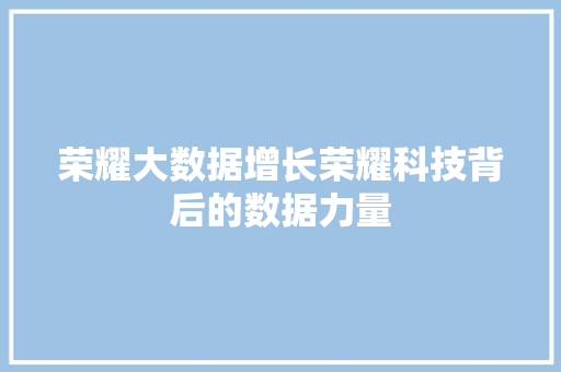 荣耀大数据增长荣耀科技背后的数据力量  第1张