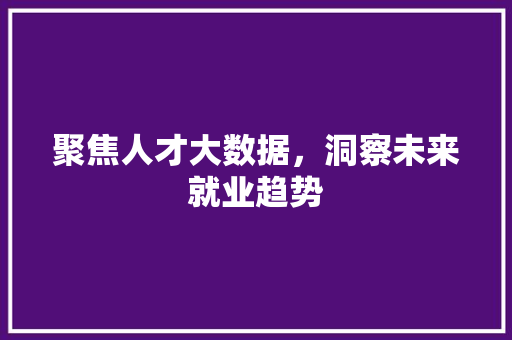 聚焦人才大数据，洞察未来就业趋势  第1张