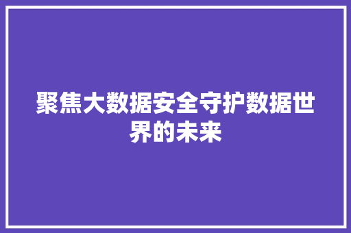 聚焦大数据安全守护数据世界的未来  第1张