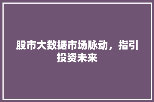 股市大数据市场脉动，指引投资未来  第1张