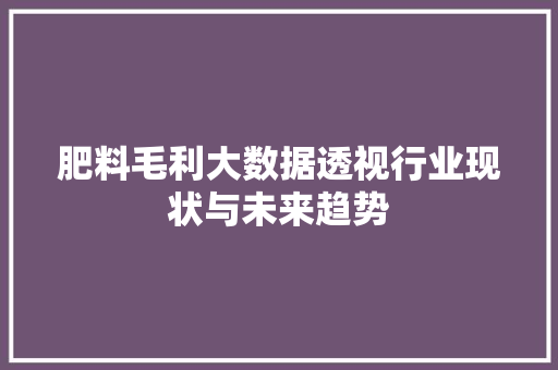 肥料毛利大数据透视行业现状与未来趋势