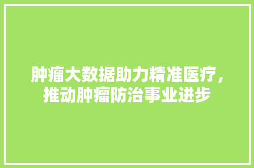 肿瘤大数据助力精准医疗，推动肿瘤防治事业进步  第1张