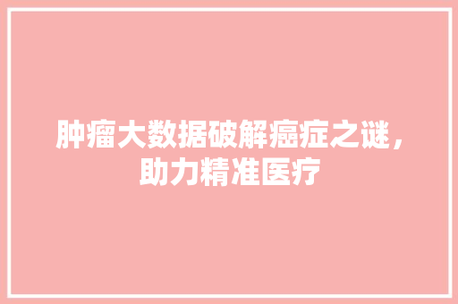 肿瘤大数据破解癌症之谜，助力精准医疗