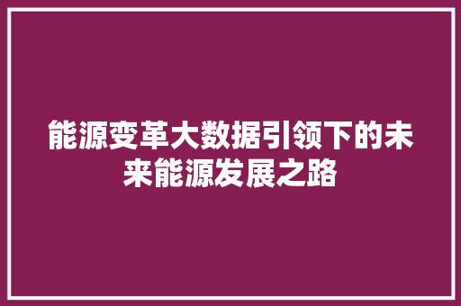 能源变革大数据引领下的未来能源发展之路  第1张