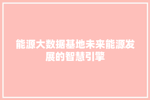 能源大数据基地未来能源发展的智慧引擎  第1张
