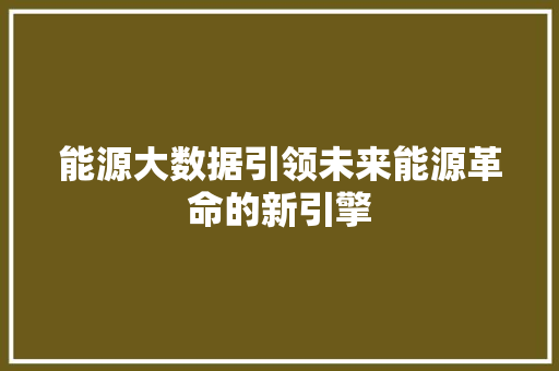 能源大数据引领未来能源革命的新引擎  第1张