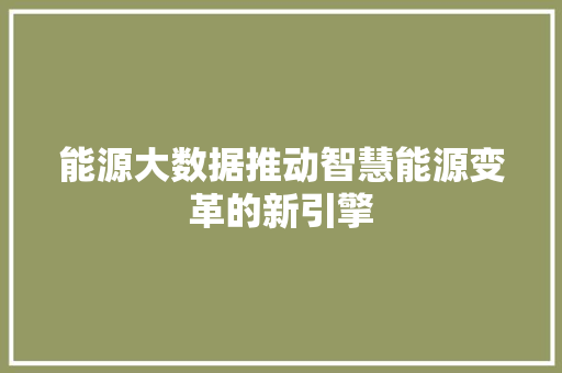 能源大数据推动智慧能源变革的新引擎  第1张