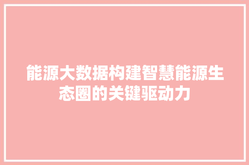 能源大数据构建智慧能源生态圈的关键驱动力  第1张