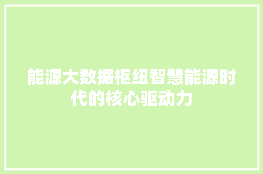 能源大数据枢纽智慧能源时代的核心驱动力  第1张