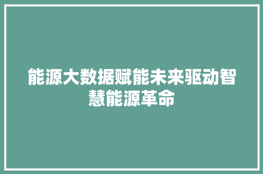 能源大数据赋能未来驱动智慧能源革命  第1张