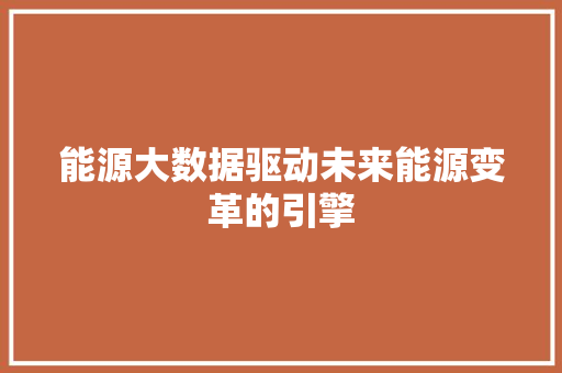 能源大数据驱动未来能源变革的引擎  第1张
