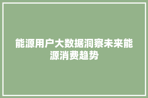 能源用户大数据洞察未来能源消费趋势  第1张