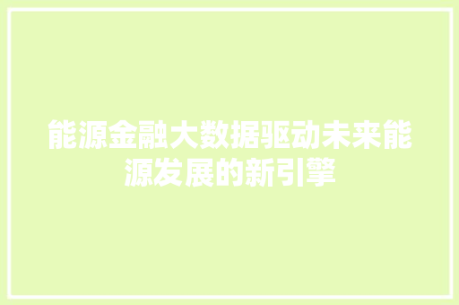 能源金融大数据驱动未来能源发展的新引擎  第1张