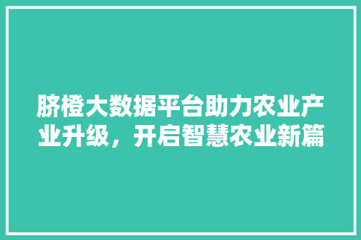 脐橙大数据平台助力农业产业升级，开启智慧农业新篇章  第1张