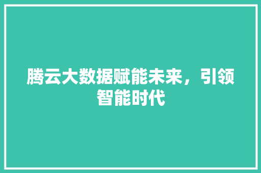 腾云大数据赋能未来，引领智能时代  第1张