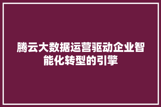 腾云大数据运营驱动企业智能化转型的引擎  第1张