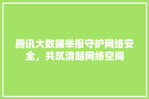 腾讯大数据举报守护网络安全，共筑清朗网络空间  第1张