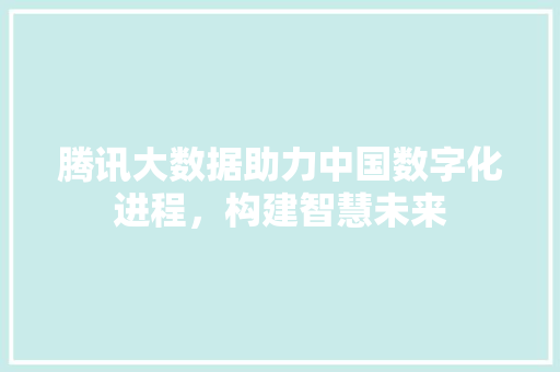 腾讯大数据助力中国数字化进程，构建智慧未来  第1张
