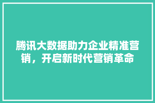 腾讯大数据助力企业精准营销，开启新时代营销革命  第1张