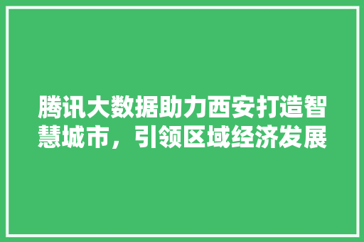 腾讯大数据助力西安打造智慧城市，引领区域经济发展新篇章  第1张
