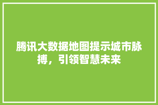腾讯大数据地图提示城市脉搏，引领智慧未来  第1张