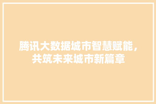 腾讯大数据城市智慧赋能，共筑未来城市新篇章  第1张