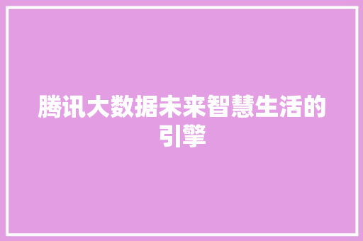 腾讯大数据未来智慧生活的引擎  第1张