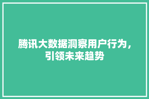 腾讯大数据洞察用户行为，引领未来趋势  第1张