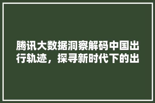 腾讯大数据洞察解码中国出行轨迹，探寻新时代下的出行趋势  第1张