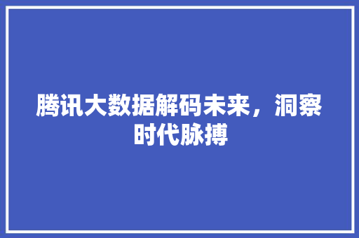 腾讯大数据解码未来，洞察时代脉搏  第1张