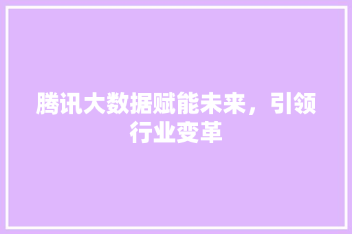 腾讯大数据赋能未来，引领行业变革  第1张