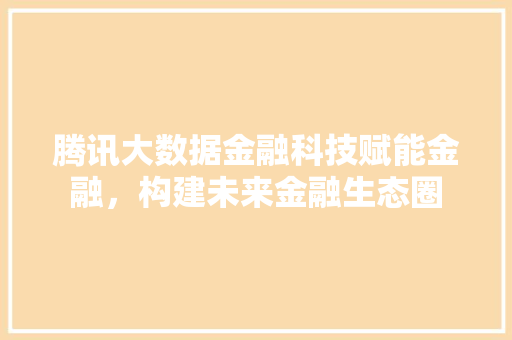 腾讯大数据金融科技赋能金融，构建未来金融生态圈  第1张