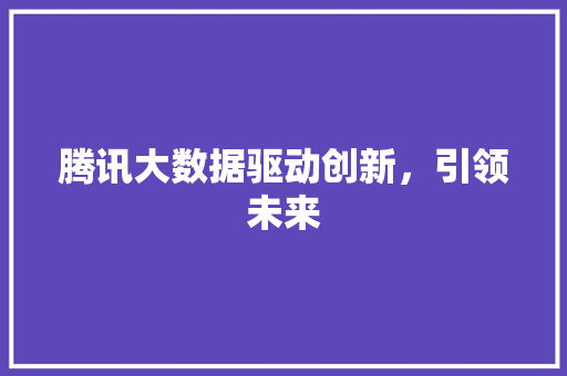 腾讯大数据驱动创新，引领未来  第1张