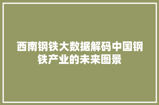 西南钢铁大数据解码中国钢铁产业的未来图景  第1张