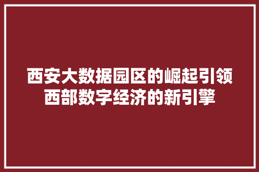 西安大数据园区的崛起引领西部数字经济的新引擎  第1张