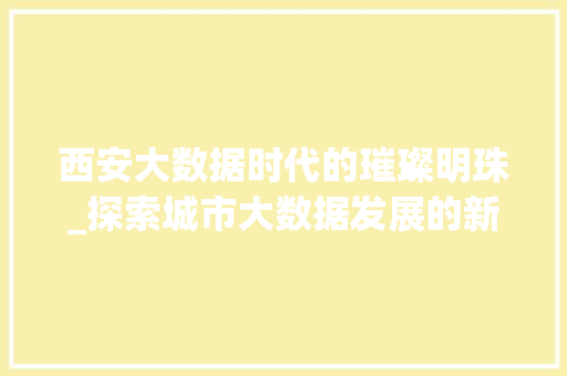 西安大数据时代的璀璨明珠_探索城市大数据发展的新优势  第1张