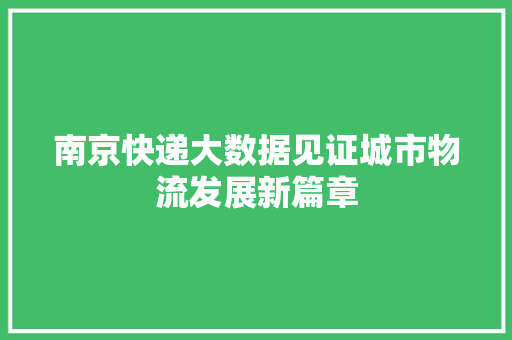 南京快递大数据见证城市物流发展新篇章  第1张
